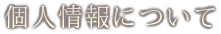 個人情報について 